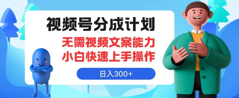 视频号分成计划，无需视频文案能力小白快速上手操作，日入300+-副业城