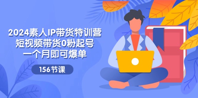 （11670期）2024素人IP带货特训营，短视频带货0粉起号，一个月即可爆单（156节）-副业城