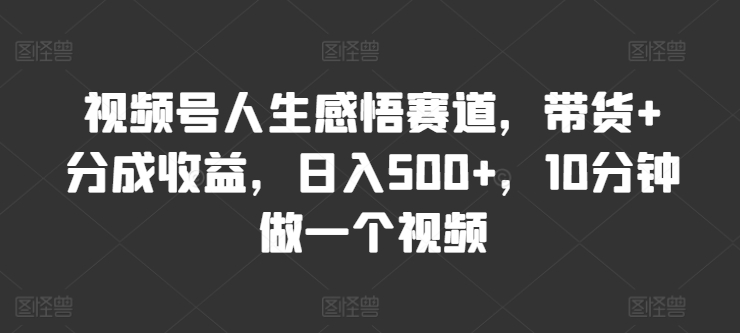 视频号人生感悟赛道，带货+分成收益，日入500+，10分钟做一个视频-副业城