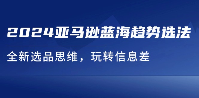 2024亚马逊蓝海趋势选法，全新选品思维，玩转信息差-副业城