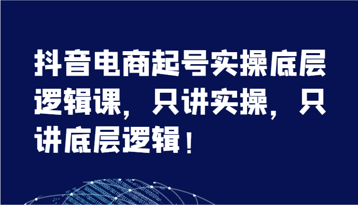 抖音电商起号实操底层逻辑课，只讲实操，只讲底层逻辑！（7节）-副业城