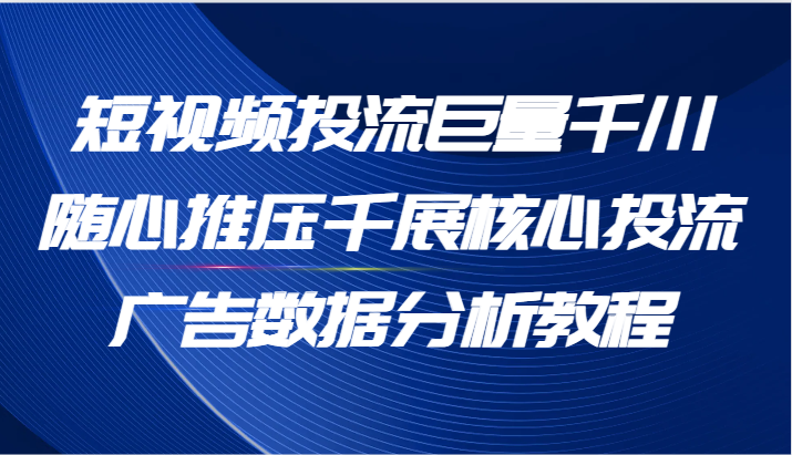 短视频投流巨量千川随心推压千展核心投流广告数据分析教程（65节）-副业城