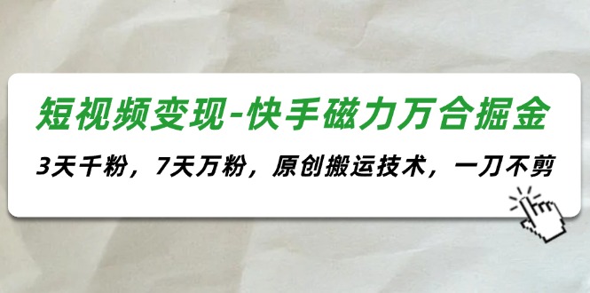 （11691期）短视频变现-快手磁力万合掘金，3天千粉，7天万粉，原创搬运技术，一刀不剪-副业城