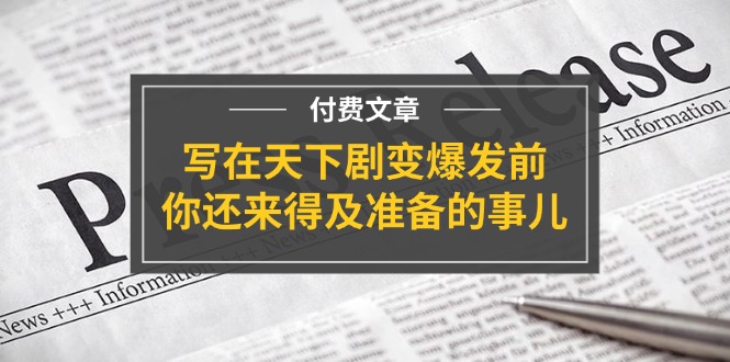 （11702期）某付费文章《写在天下剧变爆发前，你还来得及准备的事儿》-副业城