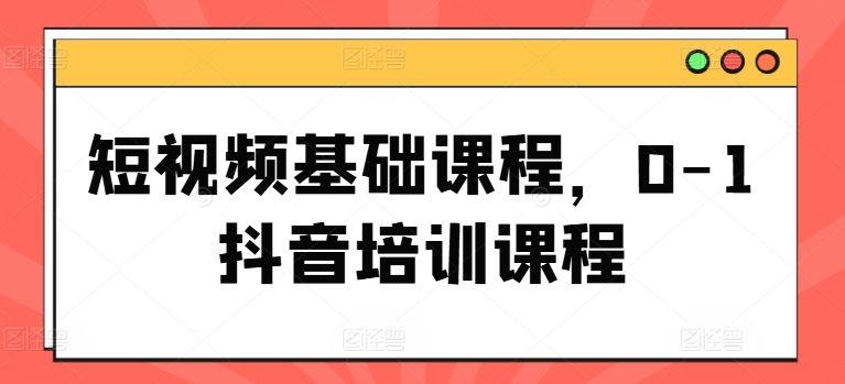 短视频基础课程，0-1抖音培训课程-副业城