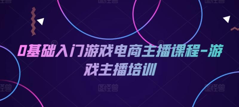 0基础入门游戏电商主播课程-游戏主播培训-副业城