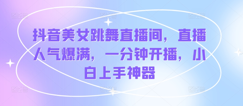 抖音美女跳舞直播间，直播人气爆满，一分钟开播，小白上手神器-副业城