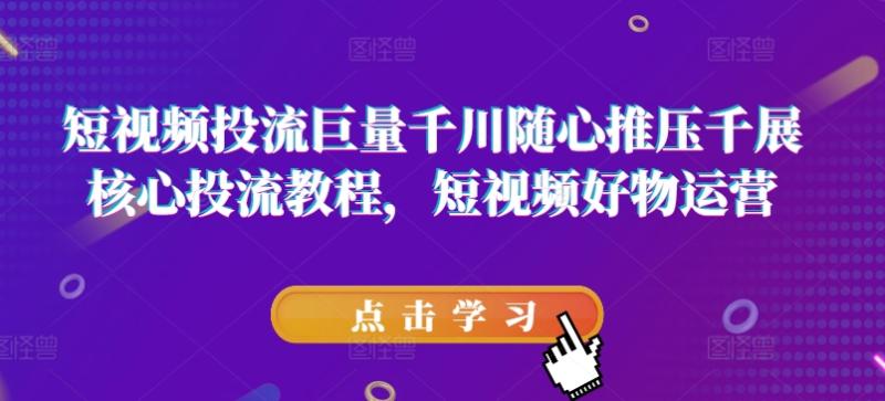 短视频投流巨量千川随心推压千展核心投流教程，短视频好物运营-副业城