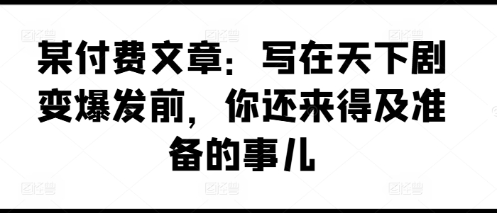 某付费文章：写在天下剧变爆发前，你还来得及准备的事儿-副业城