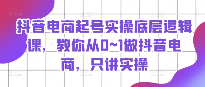 抖音电商起号实操底层逻辑课，教你从0~1做抖音电商，只讲实操-副业城