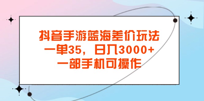 （11714期）抖音手游蓝海差价玩法，一单35，日入3000+，一部手机可操作-副业城