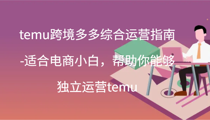 temu跨境多多综合运营指南-适合电商小白，帮助你能够独立运营temu(44节)-副业城