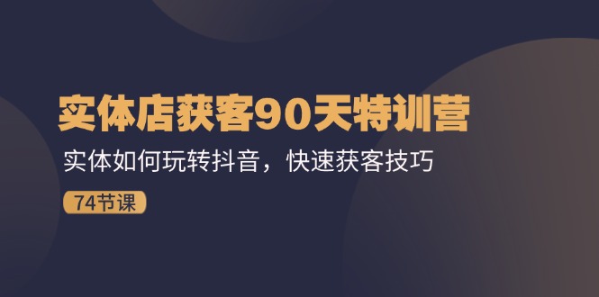 （11719期）实体店获客90天特训营：实体如何玩转抖音，快速获客技巧（74节）-副业城