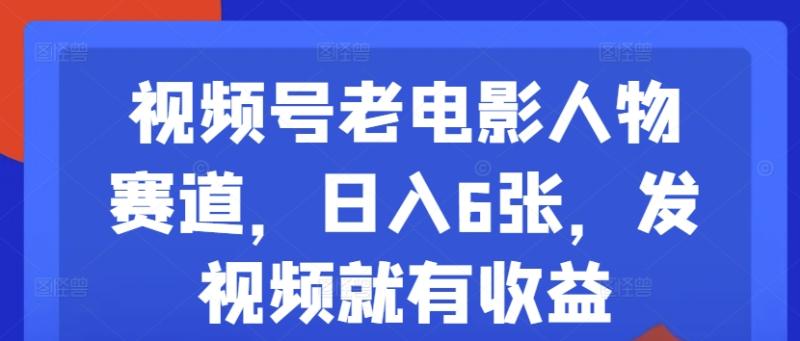 视频号老电影人物赛道，日入6张，发视频就有收益-副业城