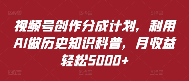 视频号创作分成计划，利用AI做历史知识科普，月收益轻松5000+-副业城