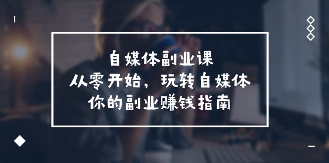 自媒体副业课，从0开始，玩转自媒体—你的副业赚钱指南（58节课）-副业城