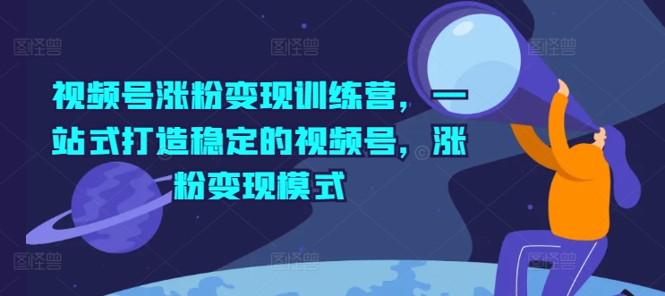 视频号涨粉变现训练营，一站式打造稳定的视频号，涨粉变现模式-副业城