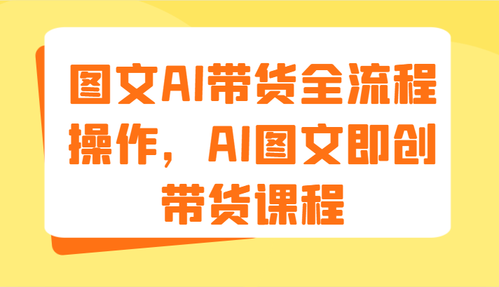 图文AI带货全流程操作，AI图文即创带货课程（9节）-副业城