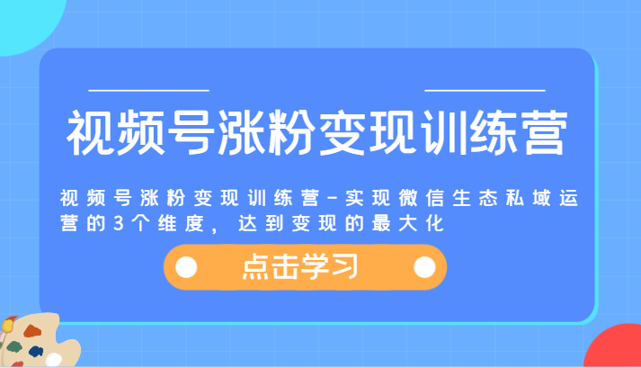 视频号涨粉变现训练营-实现微信生态私域运营的3个维度，达到变现的最大化-副业城