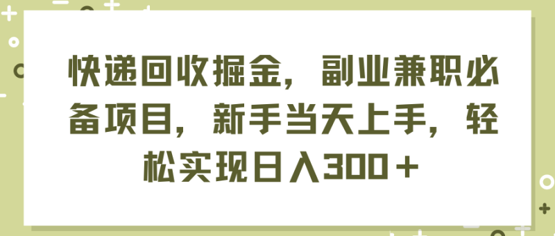 （11747期）快递回收掘金，副业兼职必备项目，新手当天上手，轻松实现日入300＋-副业城