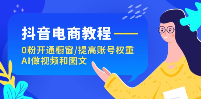 （11761期）抖音电商教程：0粉开通橱窗/提高账号权重/AI做视频和图文-副业城