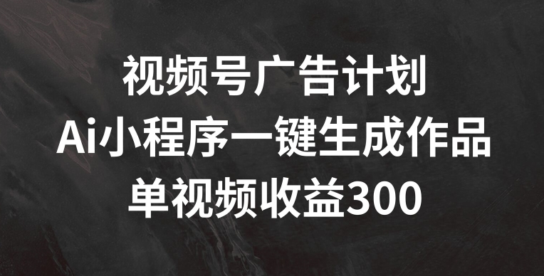 视频号广告计划，AI小程序一键生成作品， 单视频收益300+【揭秘】-副业城