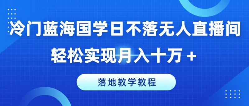 冷门蓝海国学日不落无人直播间，轻松实现月入十万+，落地教学教程【揭秘】-副业城