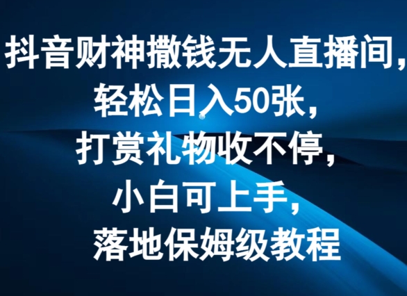 抖音财神撒钱无人直播间轻松日入50张，打赏礼物收不停，小白可上手，落地保姆级教程【揭秘】-副业城