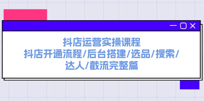 抖店运营实操课程：抖店开通流程/后台搭建/选品/搜索/达人/截流完整篇-副业城