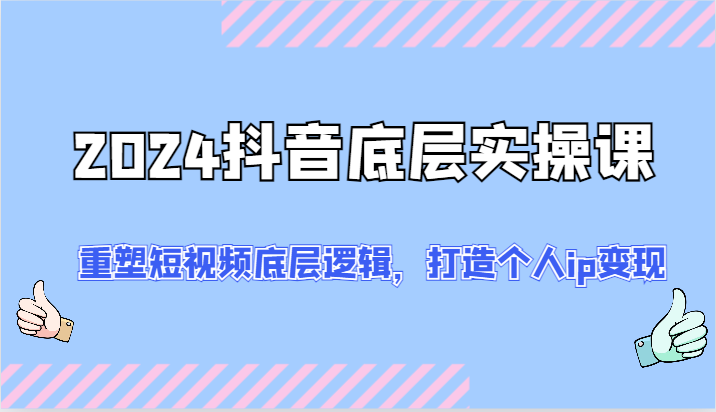 2024抖音底层实操课：重塑短视频底层逻辑，打造个人ip变现（52节）-副业城