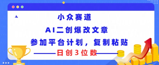 小众赛道， AI二创爆改文章参加平台计划，复制粘贴即可日创3位数-副业城