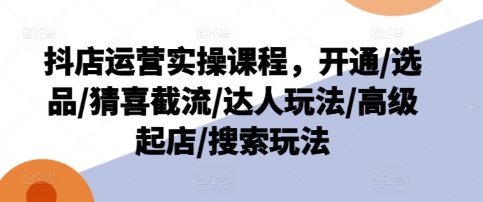 抖店运营实操课程，开通/选品/猜喜截流/达人玩法/高级起店/搜索玩法-副业城