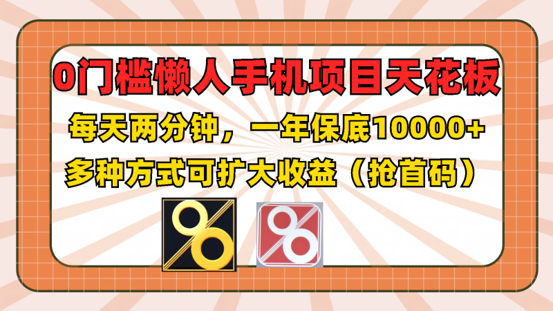 0门槛懒人手机项目，每天2分钟，一年10000+多种方式可扩大收益（抢首码）-副业城