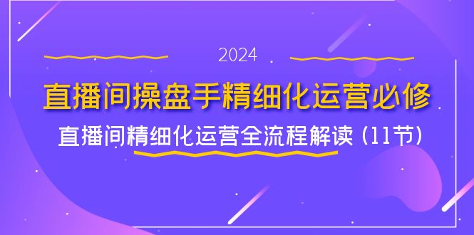 直播间操盘手精细化运营必修，直播间精细化运营全流程解读 (11节)-副业城