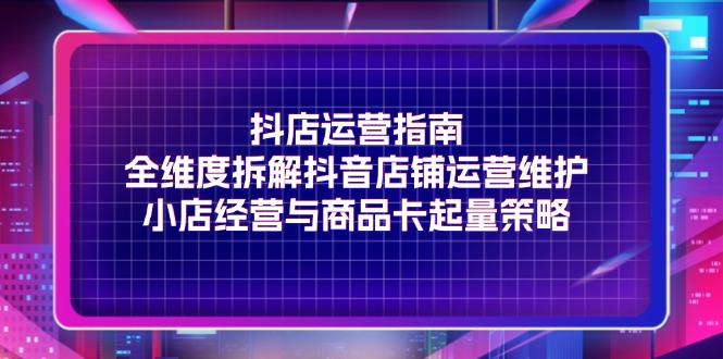 抖店运营指南，全维度拆解抖音店铺运营维护，小店经营与商品卡起量策略-副业城