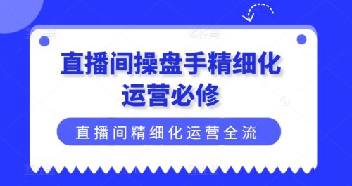 直播间操盘手精细化运营必修,直播间精细化运营全流程解读-副业城