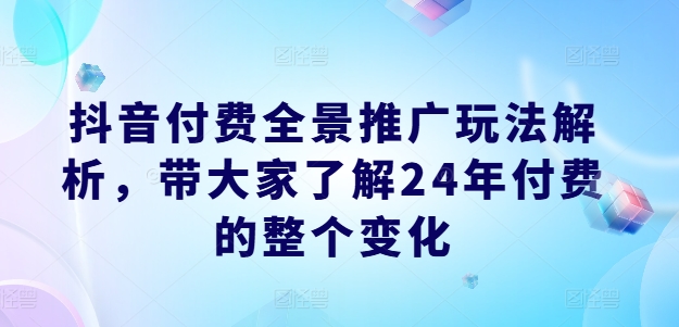 抖音付费全景推广玩法解析，带大家了解24年付费的整个变化-副业城