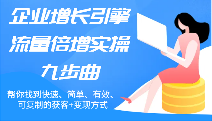 企业增长引擎流量倍增实操九步曲，帮你找到快速、简单、有效、可复制的获客+变现方式-副业城