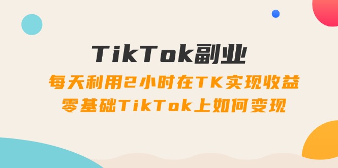 TikTok副业课：每天利用2小时在TK实现收益，零基础TikTok上如何变现（34节）-副业城