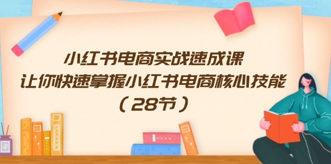 （11824期）小红书电商实战速成课，让你快速掌握小红书电商核心技能（28节）-副业城