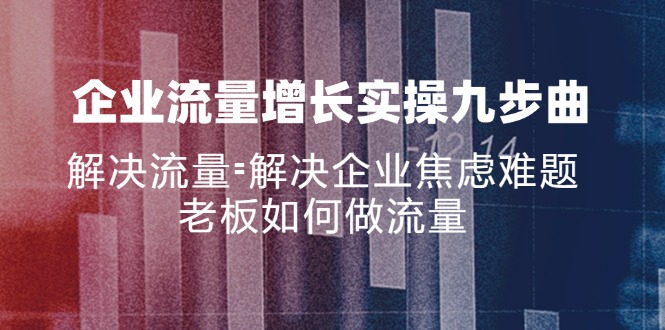 （11822期）企业流量增长实战九步曲，解决流量=解决企业焦虑难题，老板如何做流量-副业城