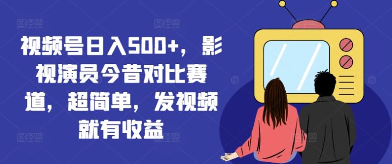 视频号日入500+，影视演员今昔对比赛道，超简单，发视频就有收益【揭秘】-副业城