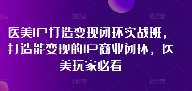 医美IP打造变现闭环实战班，打造能变现的IP商业闭环，医美玩家必看!-副业城