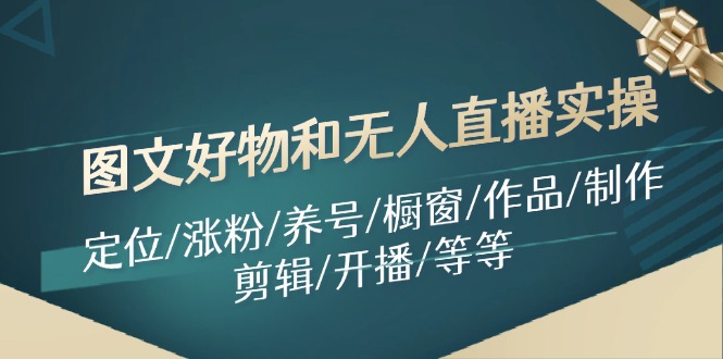 （11840期）图文好物和无人直播实操：定位/涨粉/养号/橱窗/作品/制作/剪辑/开播/等等-副业城