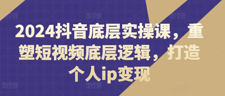 2024抖音底层实操课，​重塑短视频底层逻辑，打造个人ip变现-副业城