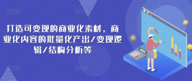 打造可变现的商业化素材，商业化内容的批量化产出/变现逻辑/结构分析等-副业城