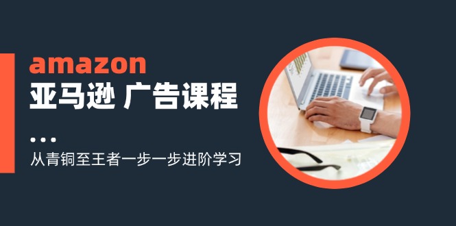 amazon亚马逊广告课程：从青铜至王者一步一步进阶学习（16节）-副业城