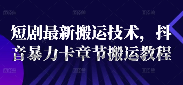 短剧最新搬运技术，抖音暴力卡章节搬运教程-副业城