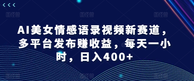 AI美女情感语录视频新赛道，多平台发布赚收益，每天一小时，日入400+-副业城