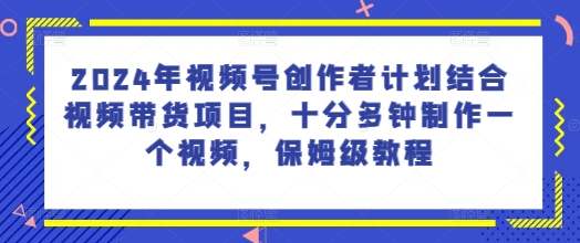 2024年视频号创作者计划结合视频带货项目，十分多钟制作一个视频，保姆级教程-副业城